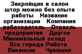 Закройщик в салон штор-можно без опыта работы › Название организации ­ Компания-работодатель › Отрасль предприятия ­ Другое › Минимальный оклад ­ 1 - Все города Работа » Вакансии   . Чувашия респ.,Алатырь г.